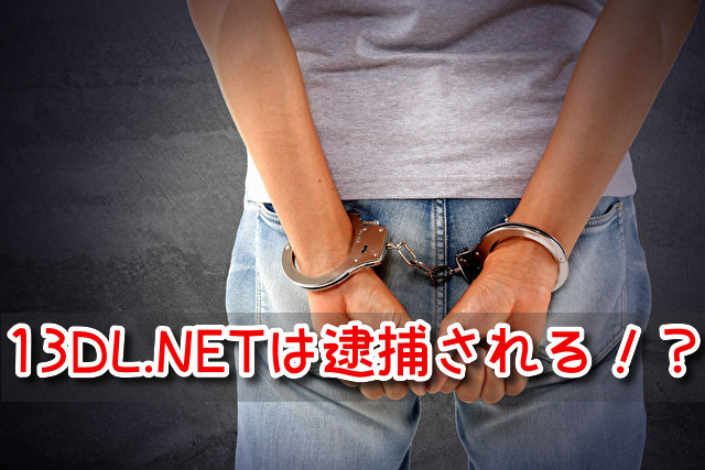 13DL.NET　閉鎖　繋がらない　後継　類似　違法サイト　逮捕者